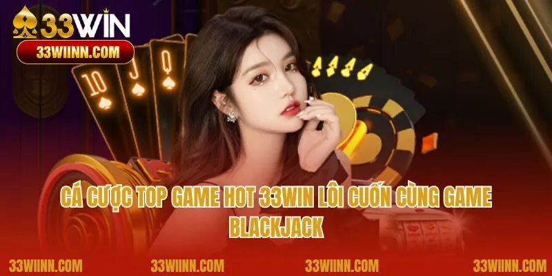 Cá cược top game hot 33Win lôi cuốn cùng game Blackjack